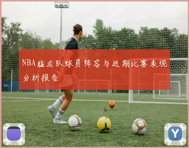 NBA猛龙队球员阵容与近期比赛表现分析报告