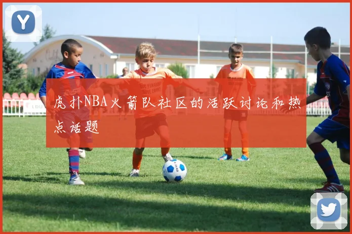虎扑NBA火箭队社区的活跃讨论和热点话题