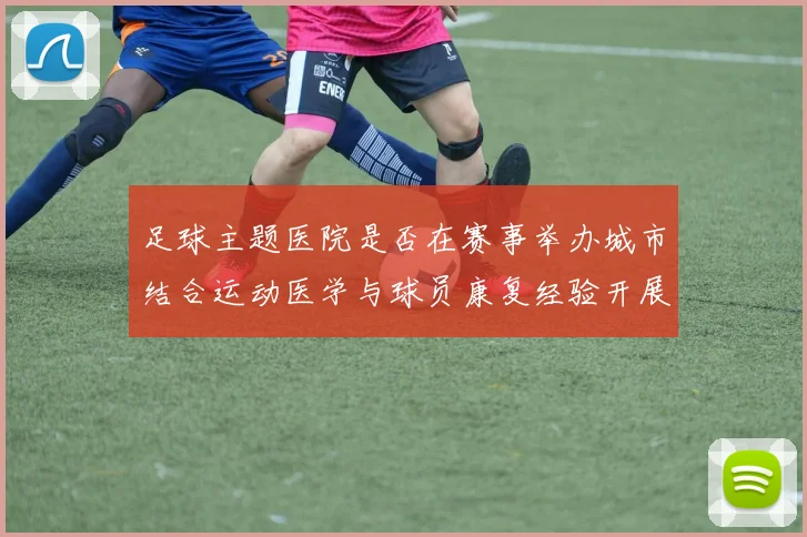 足球主题医院是否在赛事举办城市结合运动医学与球员康复经验开展医疗服务