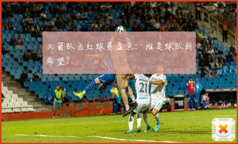 火箭队当红球员盘点：谁是球队新希望？