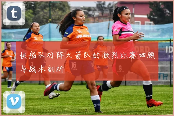 快船队对阵火箭队的激烈比赛回顾与战术剖析