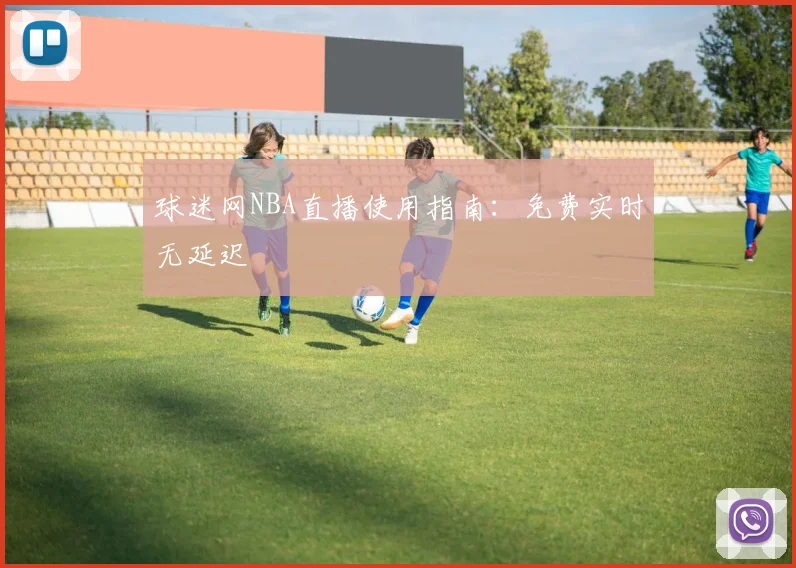 球迷网NBA直播使用指南：免费实时无延迟