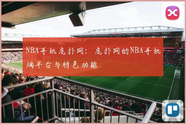 NBA手机虎扑网：虎扑网的NBA手机端平台与特色功能