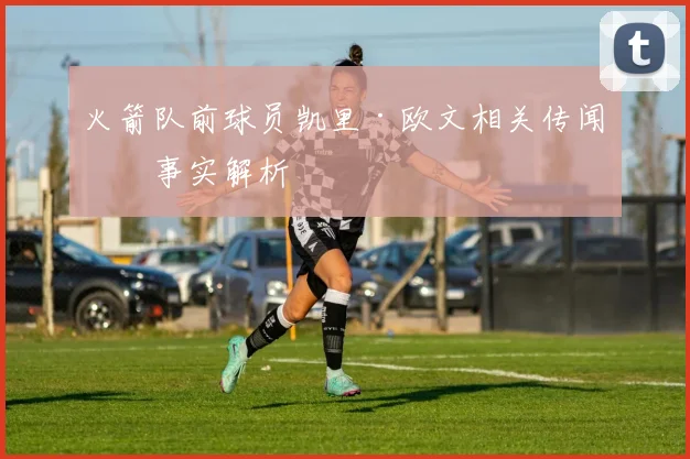 火箭队前球员凯里·欧文相关传闻与事实解析