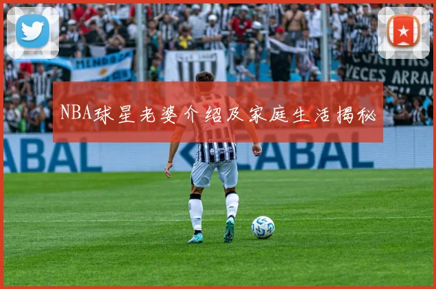 NBA球星老婆介绍及家庭生活揭秘