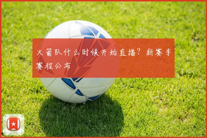 火箭队什么时候开始直播？新赛季赛程公布