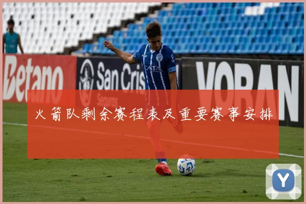火箭队剩余赛程表及重要赛事安排