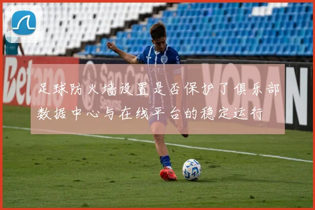 足球防火墙设置是否保护了俱乐部数据中心与在线平台的稳定运行