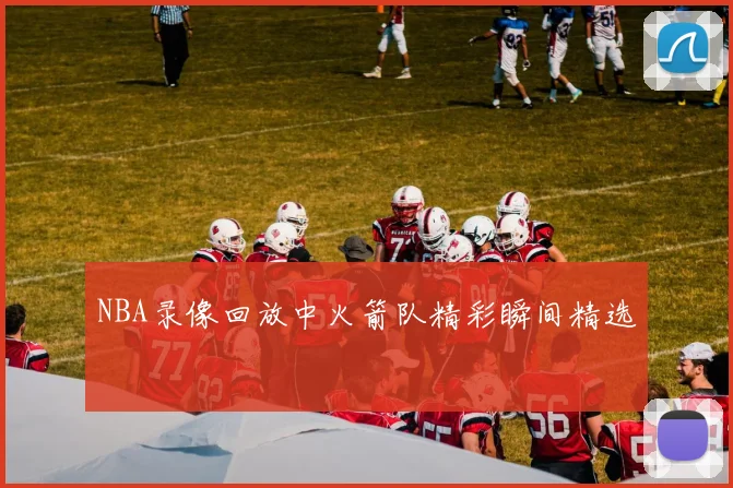 NBA录像回放中火箭队精彩瞬间精选