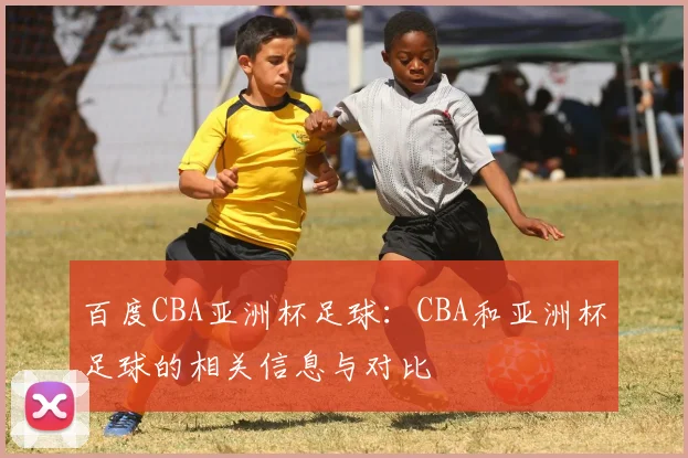 百度CBA亚洲杯足球：CBA和亚洲杯足球的相关信息与对比