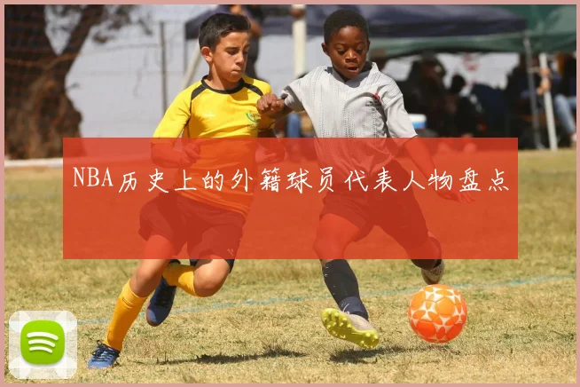 NBA历史上的外籍球员代表人物盘点