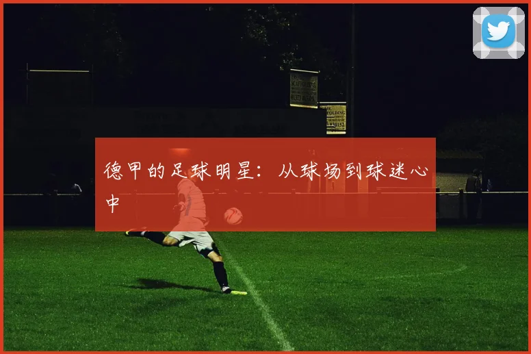 德甲的足球明星：从球场到球迷心中